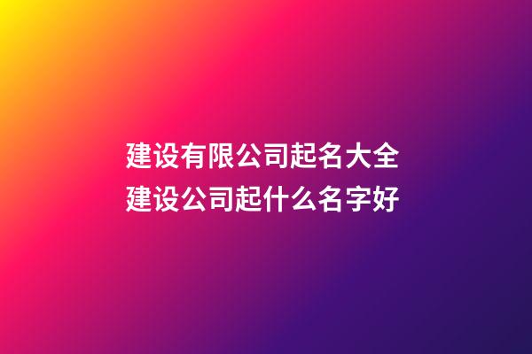 建设有限公司起名大全 建设公司起什么名字好